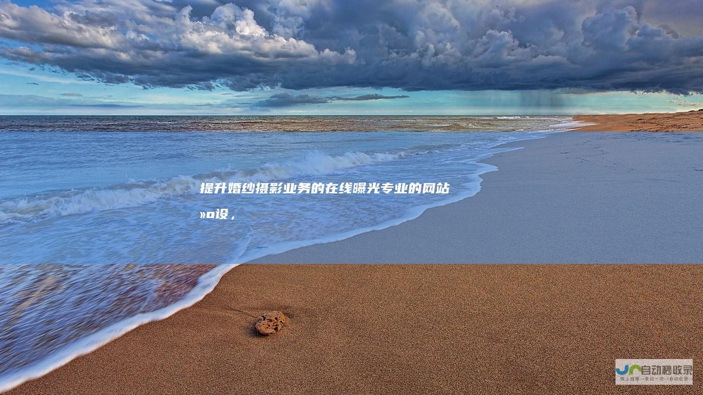 提升婚纱摄影业务的在线曝光：专业的网站建设，引流客户，助您实现盈利增长